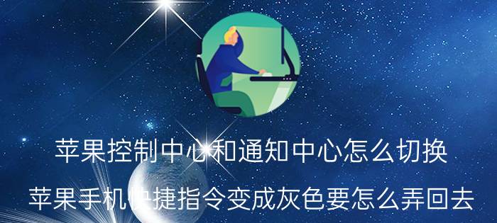 苹果控制中心和通知中心怎么切换 苹果手机快捷指令变成灰色要怎么弄回去？